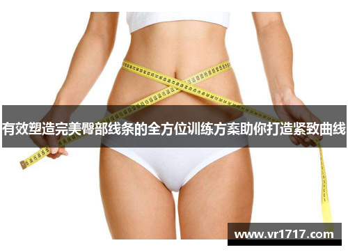 有效塑造完美臀部线条的全方位训练方案助你打造紧致曲线