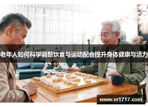 老年人如何科学调整饮食与运动配合提升身体健康与活力