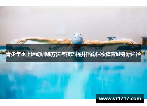 青少年水上运动训练方法与技巧提升指南探索体育健身新途径