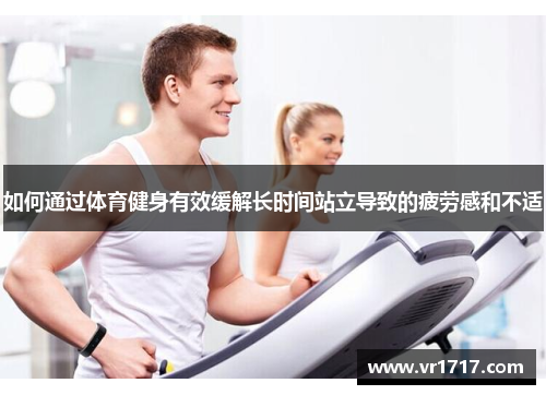 如何通过体育健身有效缓解长时间站立导致的疲劳感和不适